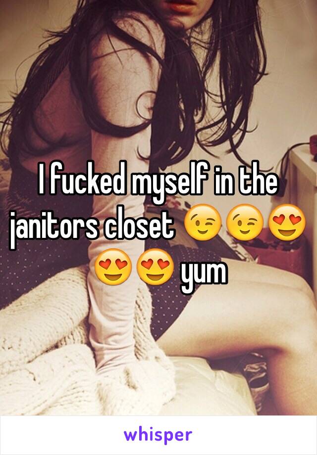 I fucked myself in the janitors closet 😉😉😍😍😍 yum