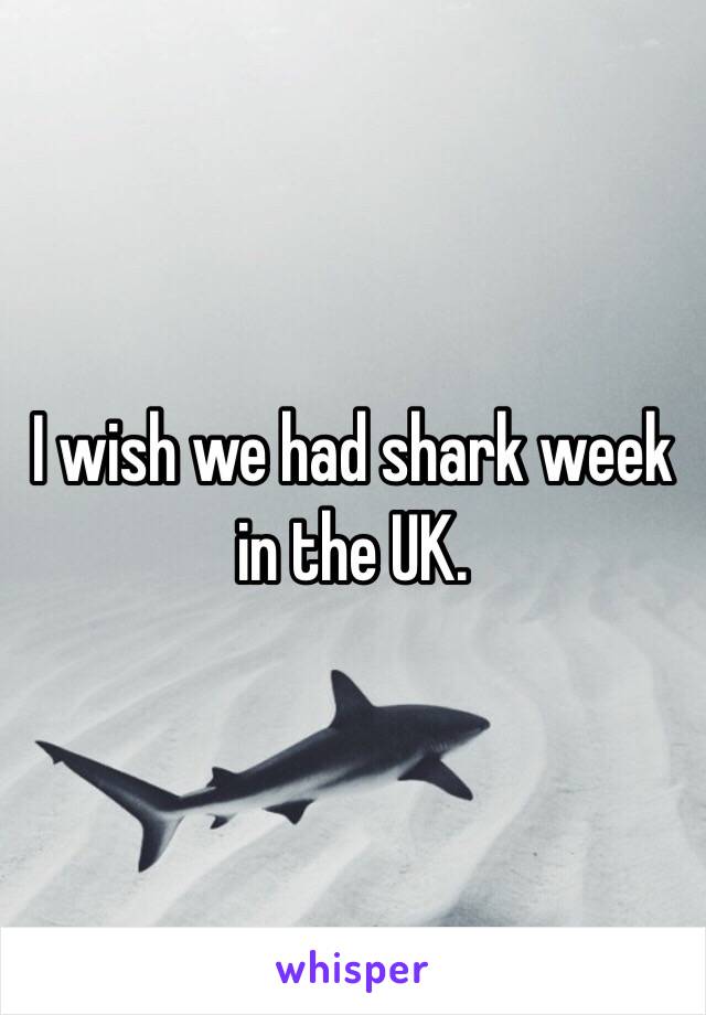 I wish we had shark week in the UK.