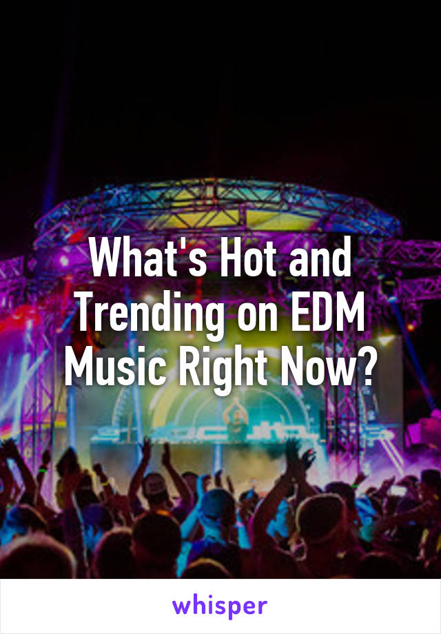 What's Hot and Trending on EDM Music Right Now?