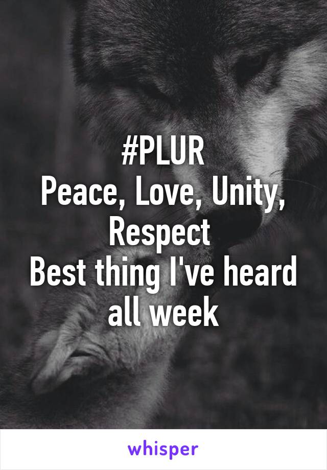 #PLUR
Peace, Love, Unity, Respect 
Best thing I've heard all week