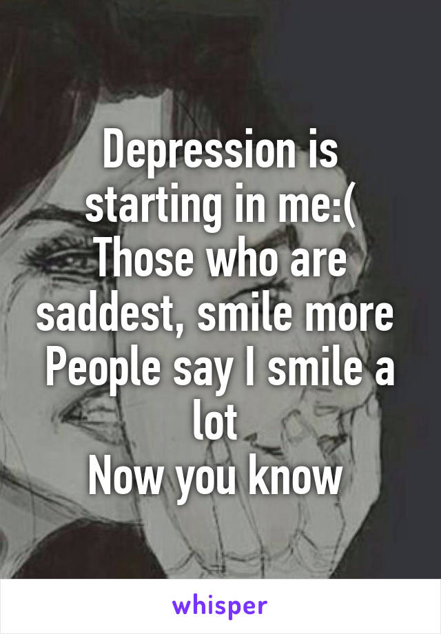 Depression is starting in me:(
Those who are saddest, smile more 
People say I smile a lot 
Now you know 