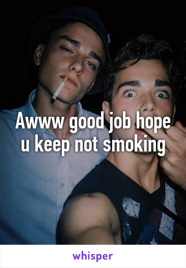Awww good job hope u keep not smoking