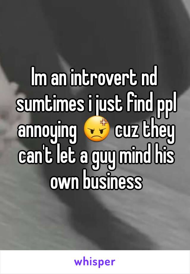 Im an introvert nd sumtimes i just find ppl annoying 😡 cuz they can't let a guy mind his own business