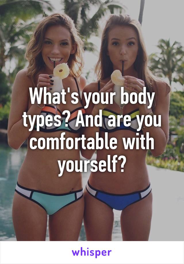 What's your body types? And are you comfortable with yourself?