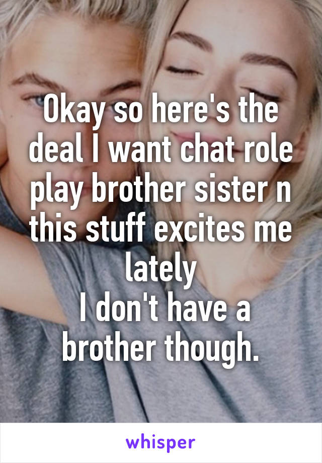 Okay so here's the deal I want chat role play brother sister n this stuff excites me lately
 I don't have a brother though.