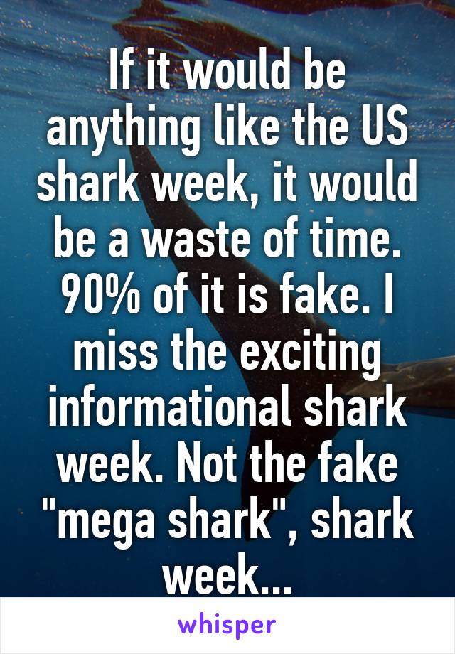 If it would be anything like the US shark week, it would be a waste of time. 90% of it is fake. I miss the exciting informational shark week. Not the fake "mega shark", shark week...