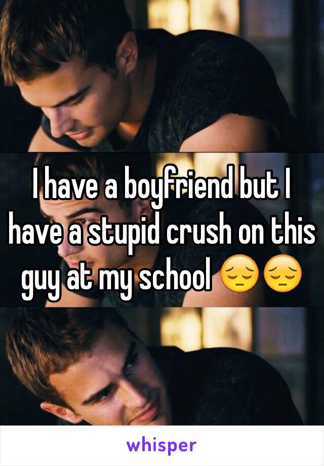 I have a boyfriend but I have a stupid crush on this guy at my school 😔😔