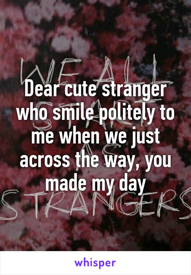 Dear cute stranger who smile politely to me when we just across the way, you made my day