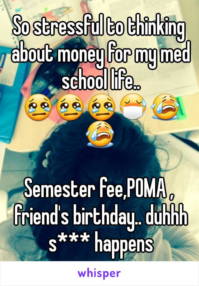 So stressful to thinking about money for my med school life.. 😢😢😢😷😭😭

Semester fee,POMA , friend's birthday.. duhhh s*** happens