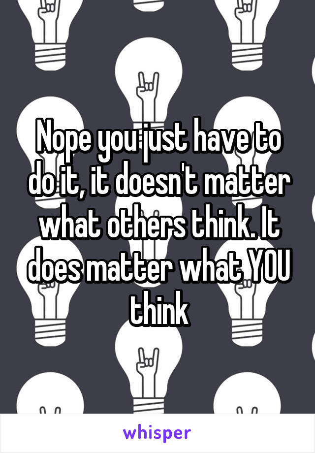 Nope you just have to do it, it doesn't matter what others think. It does matter what YOU think