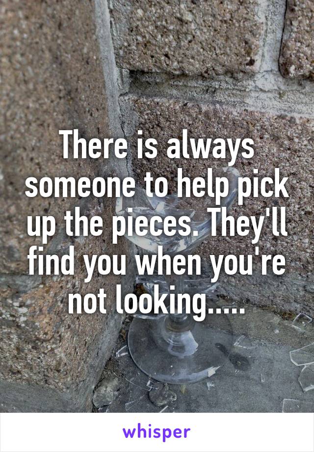 There is always someone to help pick up the pieces. They'll find you when you're not looking.....