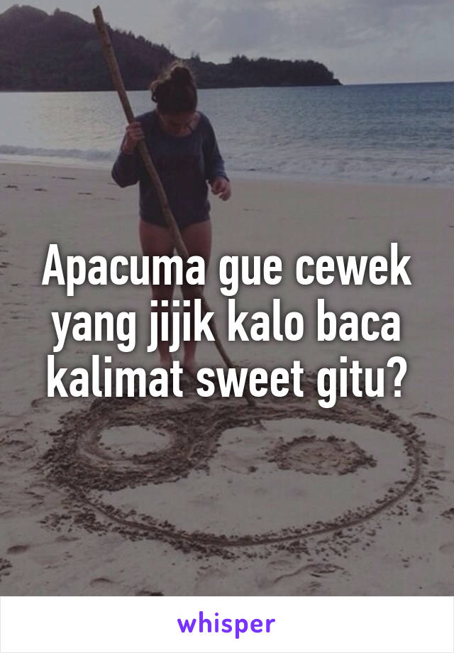 Apacuma gue cewek yang jijik kalo baca kalimat sweet gitu?