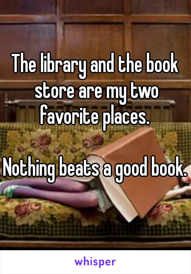 The library and the book store are my two favorite places. 

Nothing beats a good book.  