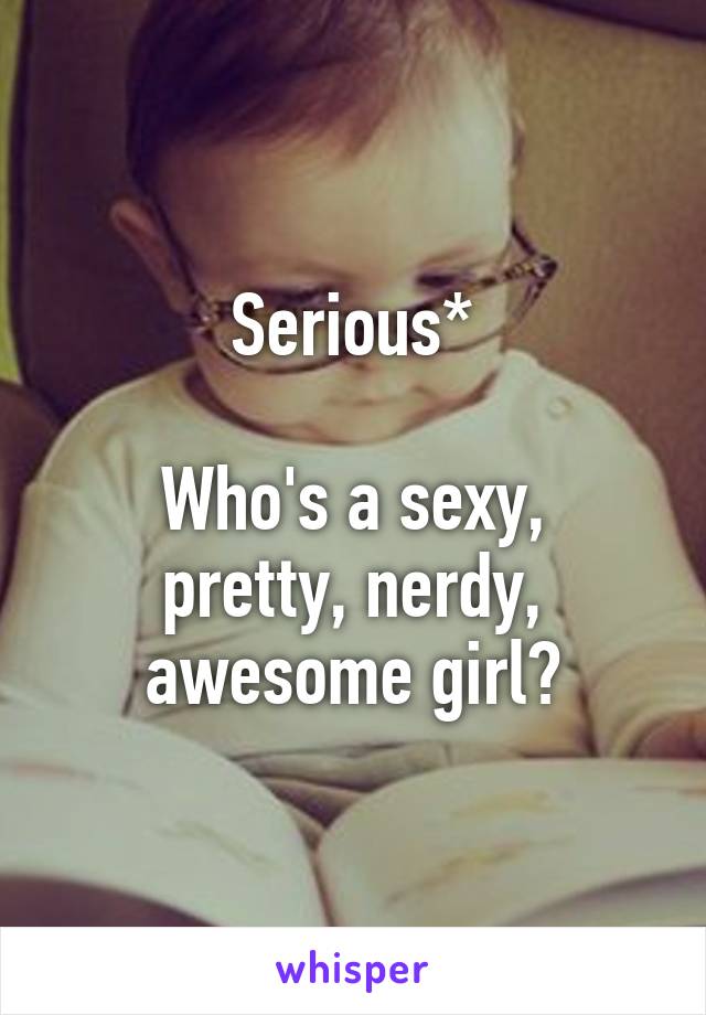 Serious*

Who's a sexy, pretty, nerdy, awesome girl?