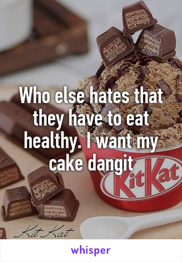 Who else hates that they have to eat healthy. I want my cake dangit