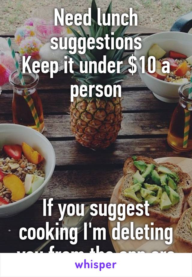 Need lunch suggestions
Keep it under $10 a person




If you suggest cooking I'm deleting you from the app srs