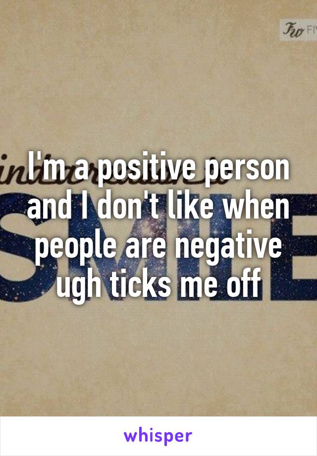 I'm a positive person and I don't like when people are negative ugh ticks me off