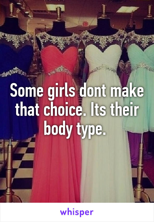 Some girls dont make that choice. Its their body type. 