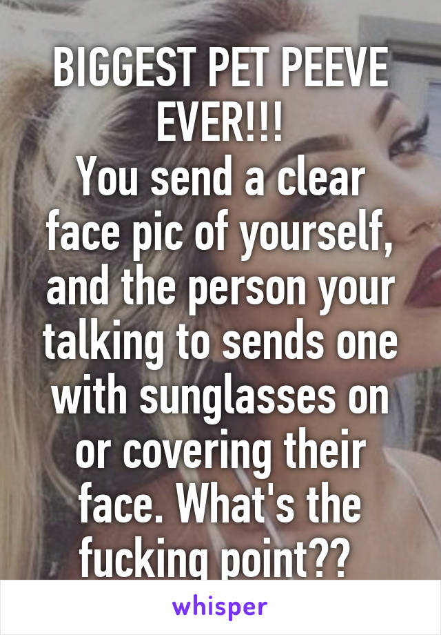 BIGGEST PET PEEVE EVER!!!
You send a clear face pic of yourself, and the person your talking to sends one with sunglasses on or covering their face. What's the fucking point?? 