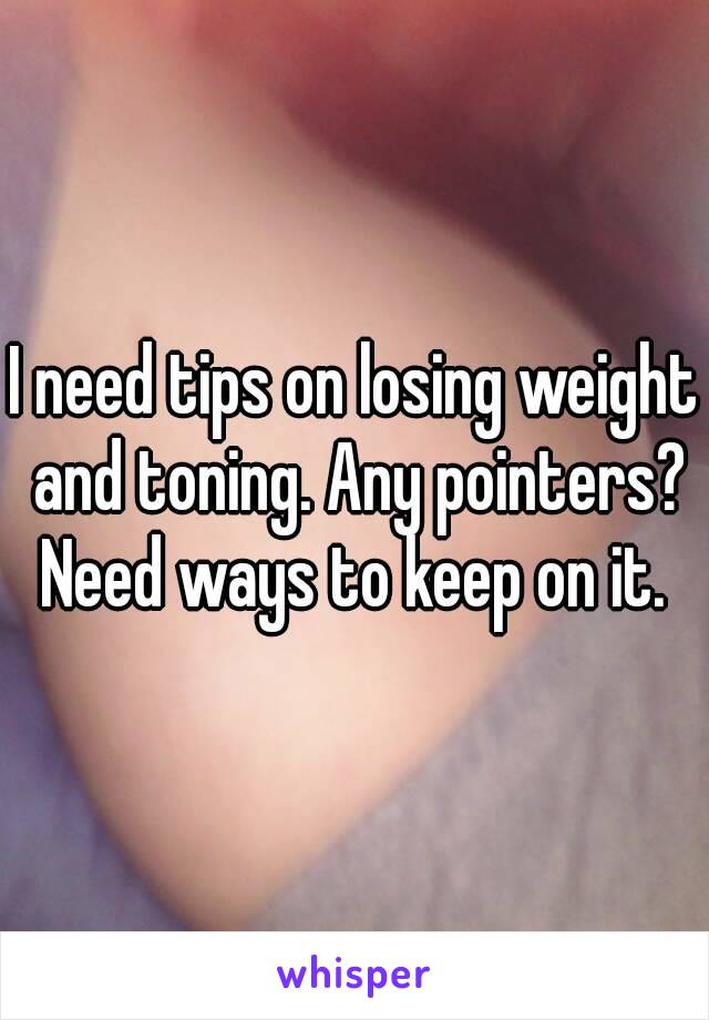 I need tips on losing weight and toning. Any pointers? Need ways to keep on it. 