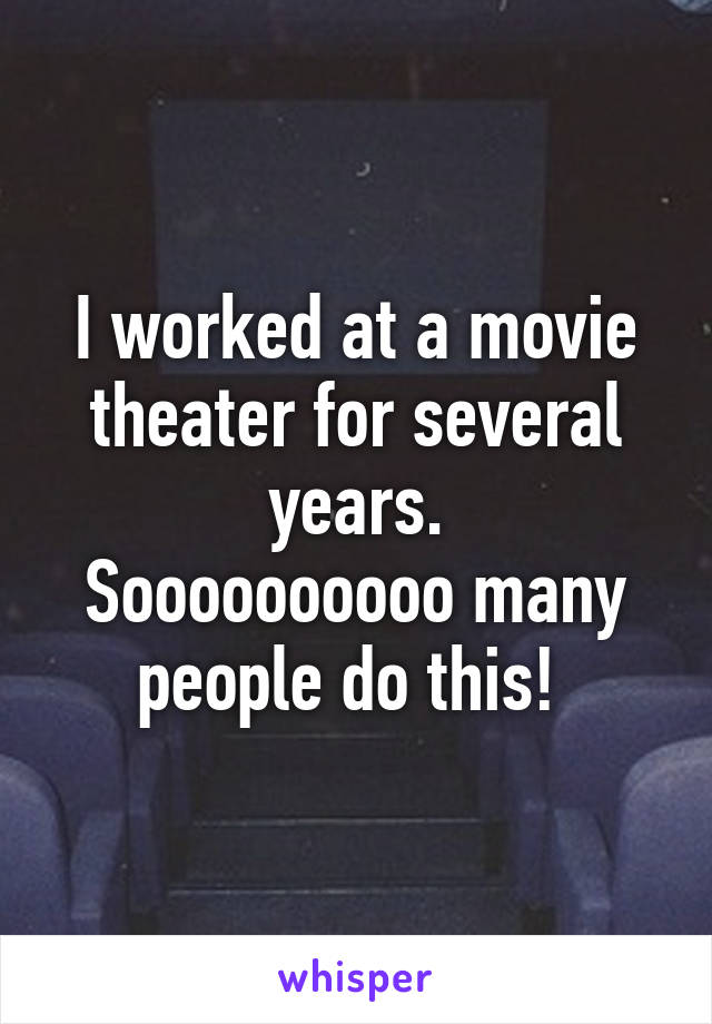 I worked at a movie theater for several years.
Soooooooooo many people do this! 