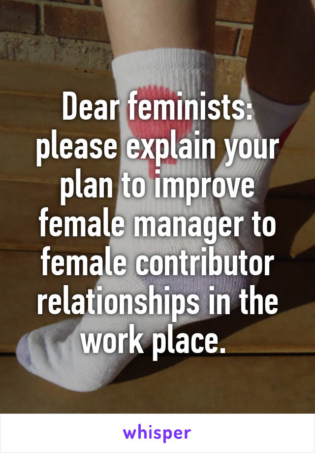 Dear feminists: please explain your plan to improve female manager to female contributor relationships in the work place. 