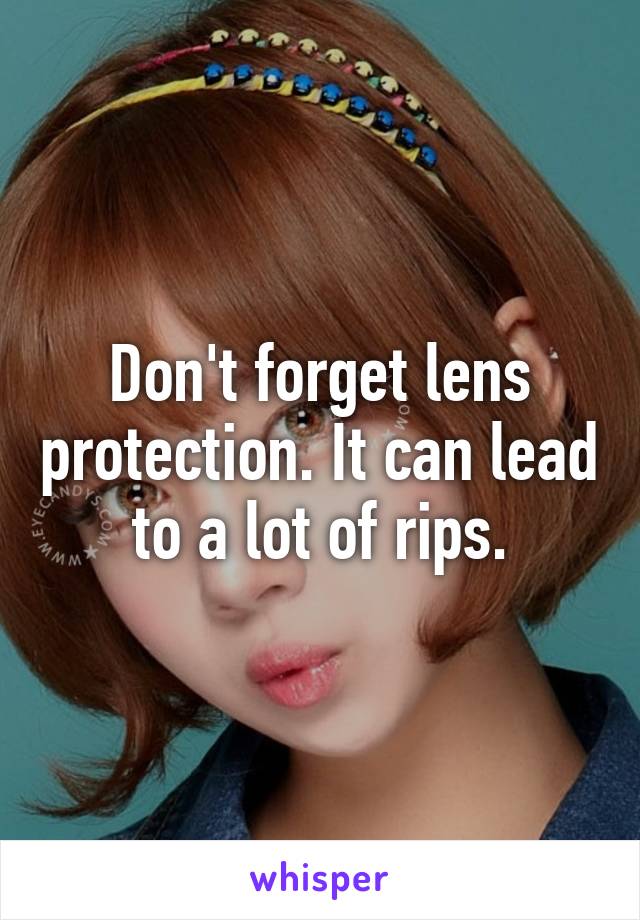 Don't forget lens protection. It can lead to a lot of rips.