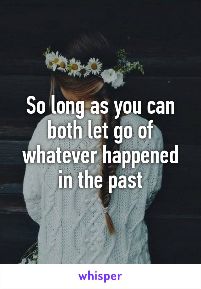 So long as you can both let go of whatever happened in the past