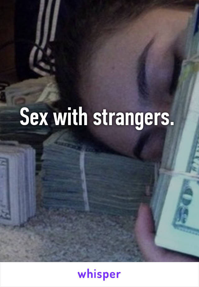 Sex with strangers. 

