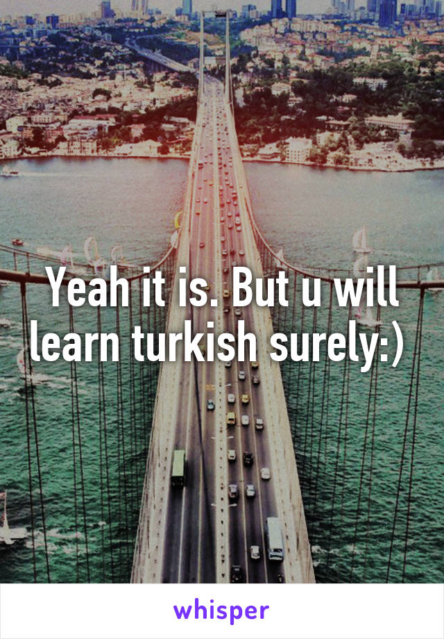 Yeah it is. But u will learn turkish surely:) 