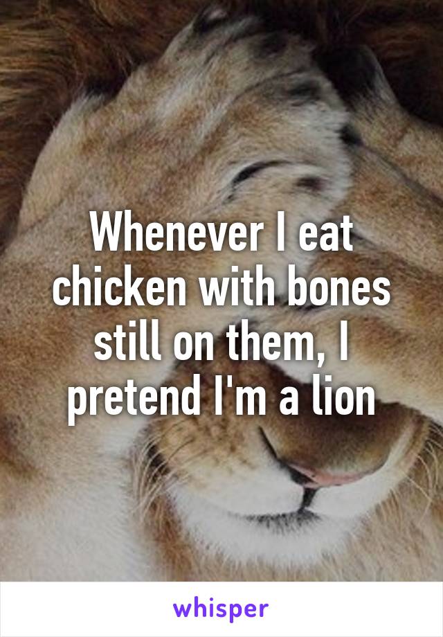 Whenever I eat chicken with bones still on them, I pretend I'm a lion