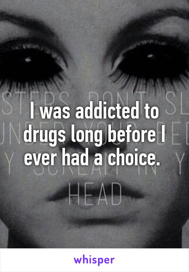 I was addicted to drugs long before I ever had a choice. 