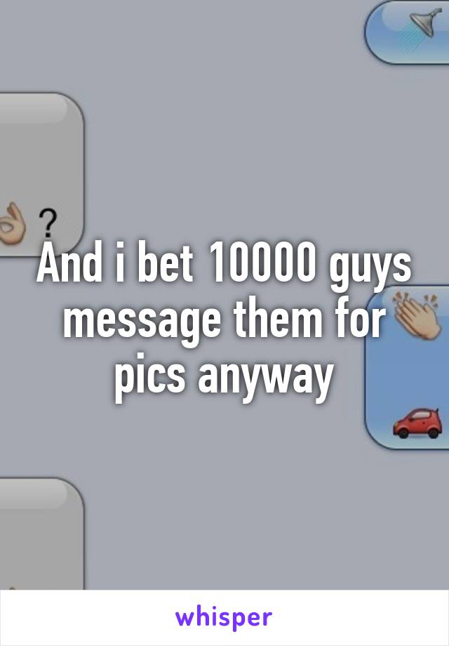 And i bet 10000 guys message them for pics anyway