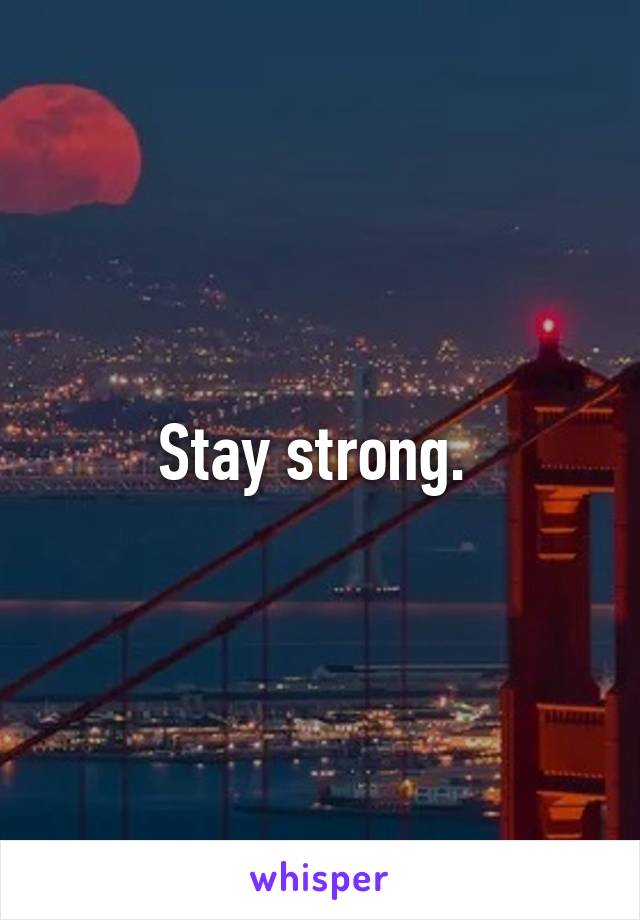 Stay strong. 