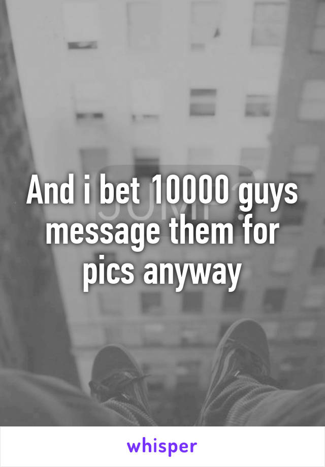 And i bet 10000 guys message them for pics anyway