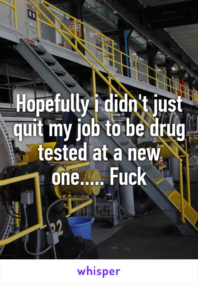 Hopefully i didn't just quit my job to be drug tested at a new one..... Fuck