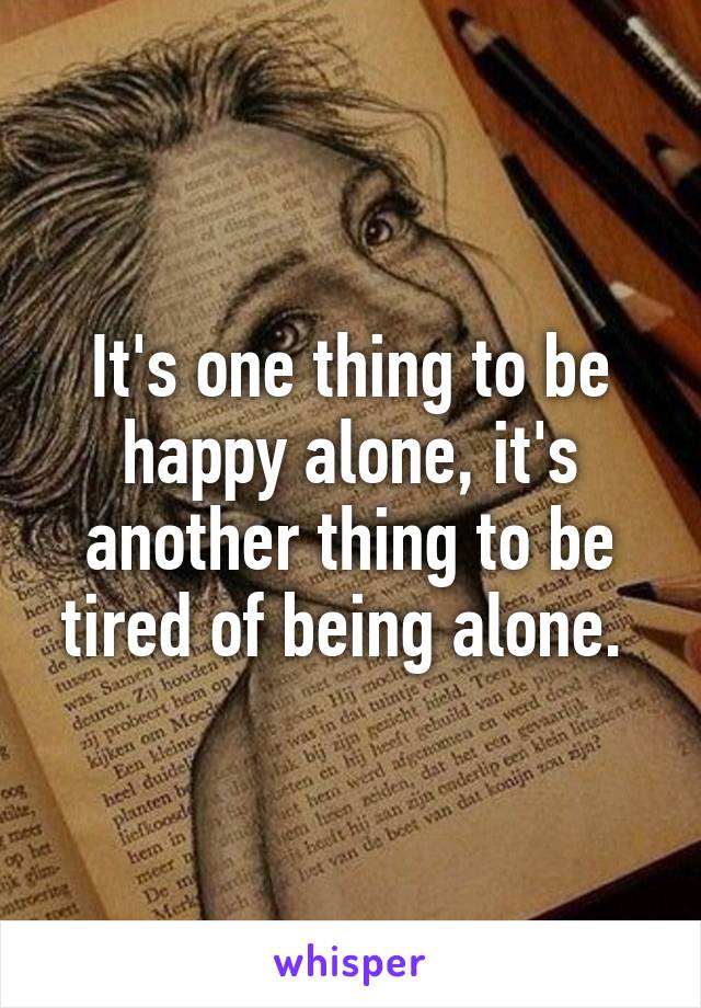 It's one thing to be happy alone, it's another thing to be tired of being alone. 