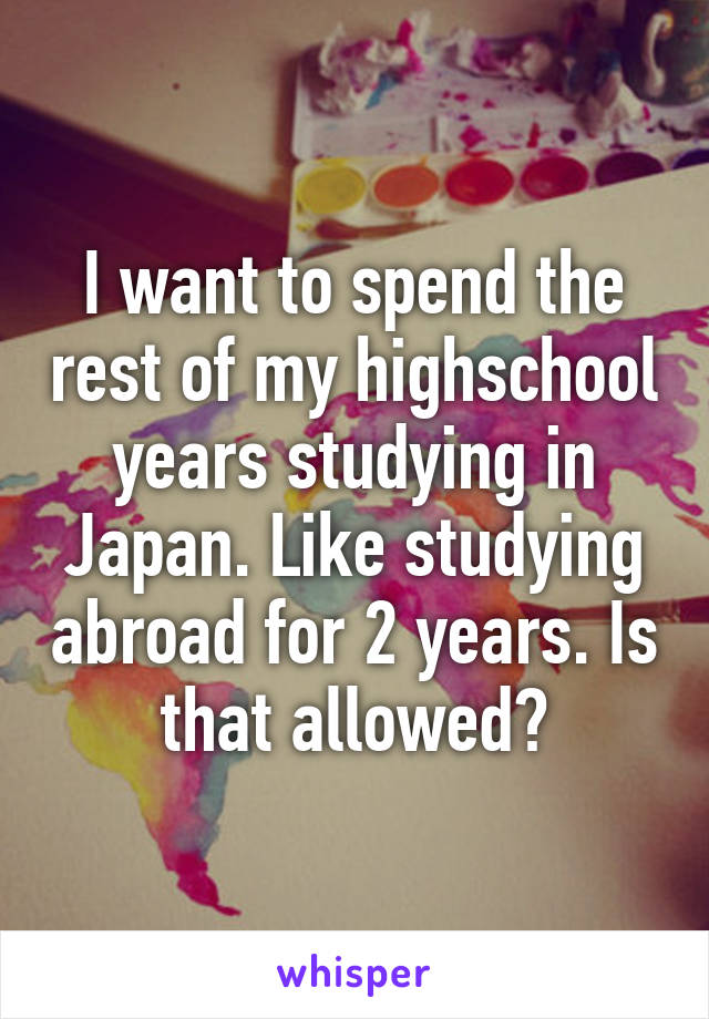 I want to spend the rest of my highschool years studying in Japan. Like studying abroad for 2 years. Is that allowed?