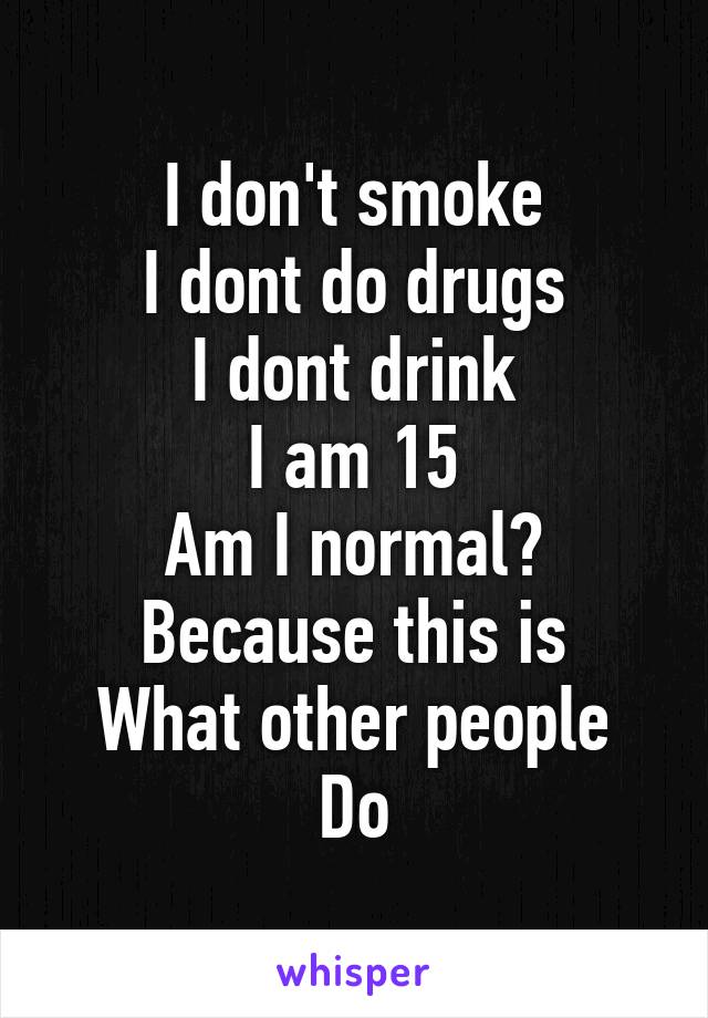 I don't smoke
I dont do drugs
I dont drink
I am 15
Am I normal?
Because this is
What other people
Do