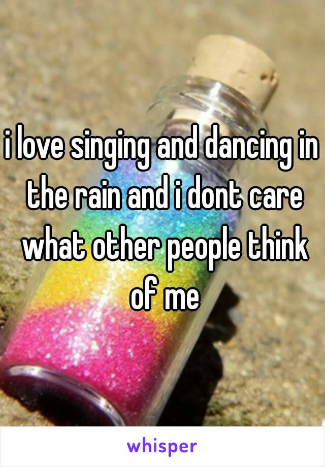 i love singing and dancing in the rain and i dont care what other people think of me