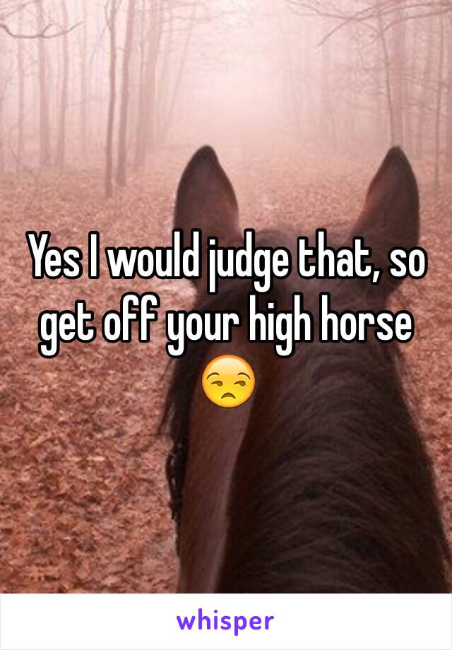 Yes I would judge that, so get off your high horse 😒