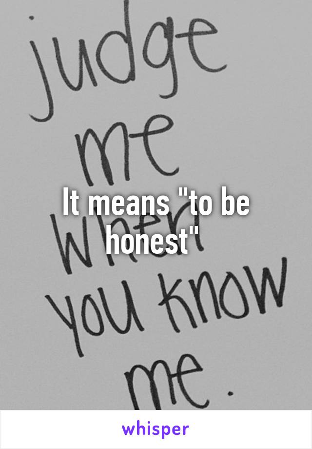 It means "to be honest" 