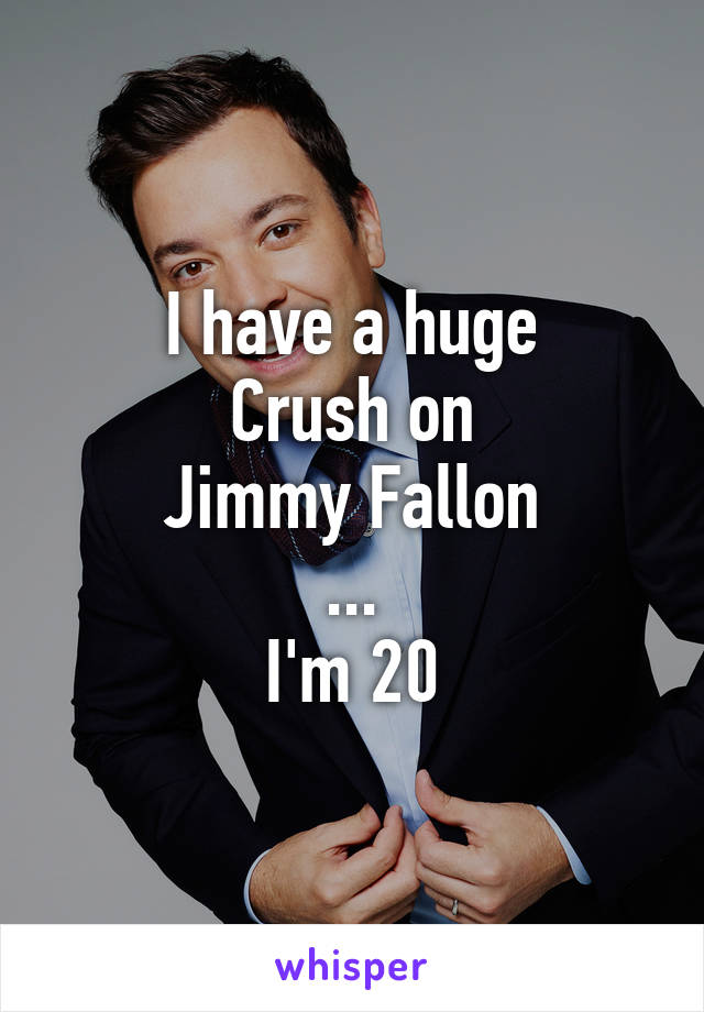 I have a huge
Crush on
Jimmy Fallon
...
I'm 20