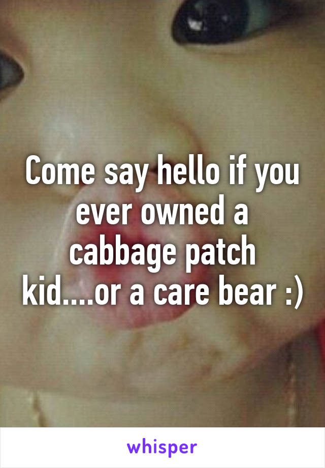 Come say hello if you ever owned a cabbage patch kid....or a care bear :)