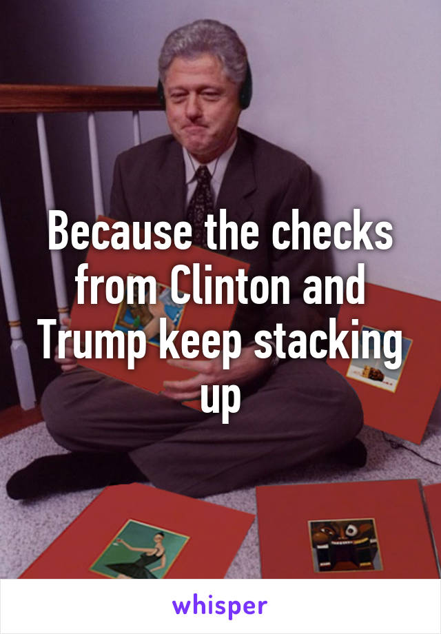 Because the checks from Clinton and Trump keep stacking up