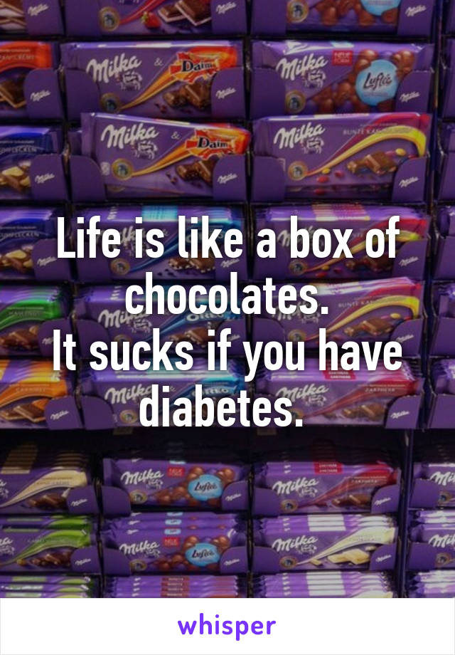 Life is like a box of chocolates.
It sucks if you have diabetes. 