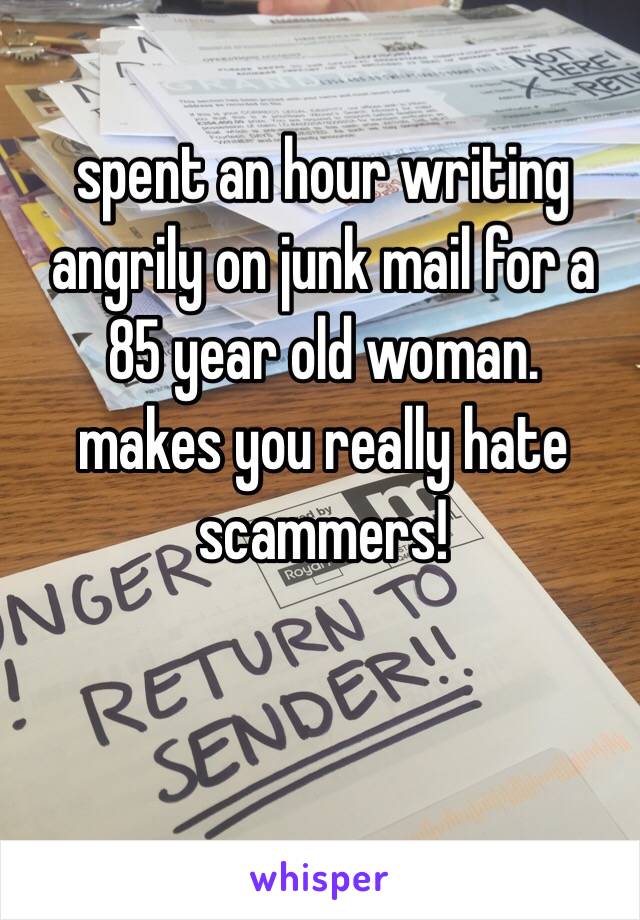 spent an hour writing angrily on junk mail for a 85 year old woman. 
makes you really hate scammers!