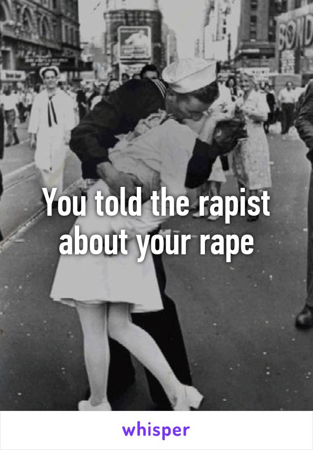 You told the rapist about your rape