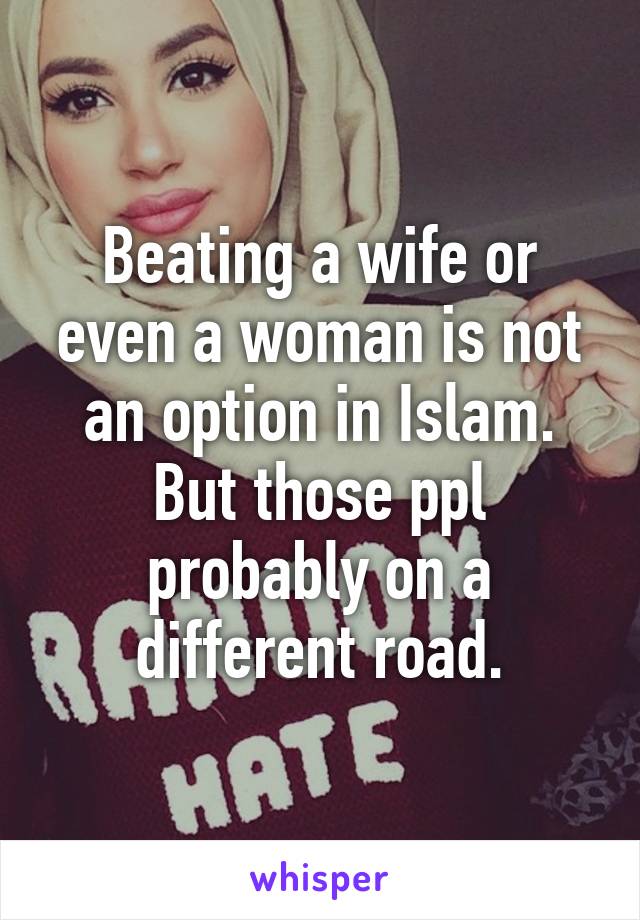 Beating a wife or even a woman is not an option in Islam.
But those ppl probably on a different road.