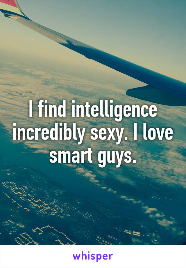 I find intelligence incredibly sexy. I love smart guys.